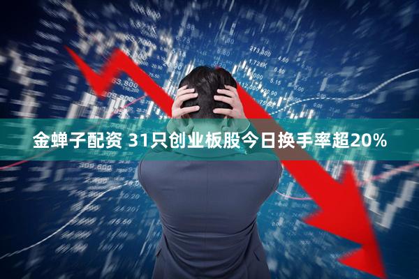 金蝉子配资 31只创业板股今日换手率超20%