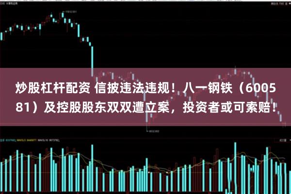 炒股杠杆配资 信披违法违规！八一钢铁（600581）及控股股东双双遭立案，投资者或可索赔！