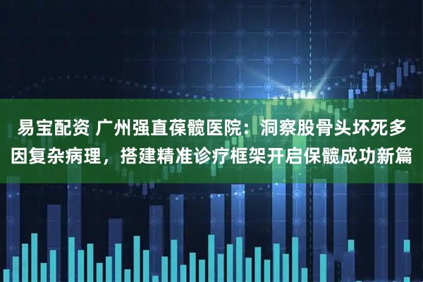 易宝配资 广州强直葆髋医院：洞察股骨头坏死多因复杂病理，搭建精准诊疗框架开启保髋成功新篇