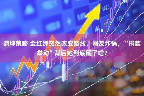 鼎坤策略 全红婵突然改变路线，网友炸锅，“捐款举动”背后她到底藏了啥？