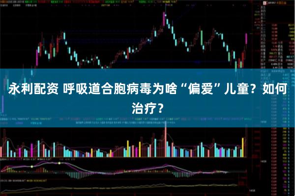 永利配资 呼吸道合胞病毒为啥“偏爱”儿童？如何治疗？