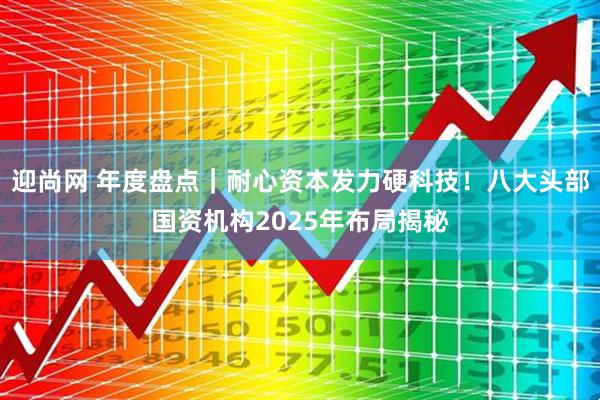 迎尚网 年度盘点｜耐心资本发力硬科技！八大头部国资机构2025年布局揭秘