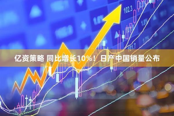亿资策略 同比增长10%！日产中国销量公布