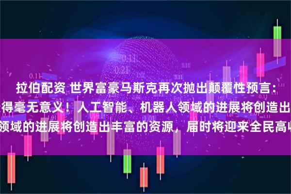 拉伯配资 世界富豪马斯克再次抛出颠覆性预言：“20年内攒钱养老将变得毫无意义！人工智能、机器人领域的进展将创造出丰富的资源，届时将迎来全民高收入！”