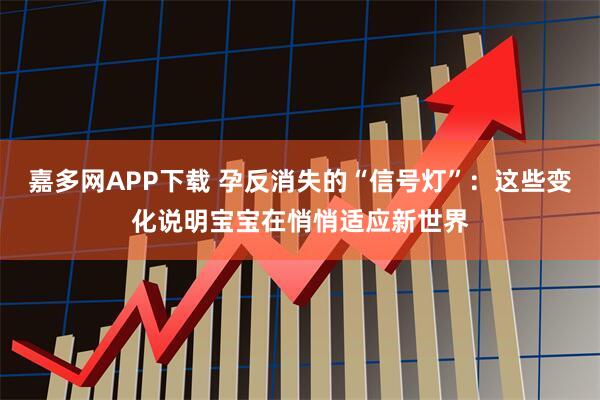 嘉多网APP下载 孕反消失的“信号灯”：这些变化说明宝宝在悄悄适应新世界