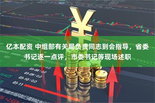 亿本配资 中组部有关局负责同志到会指导，省委书记逐一点评，市委书记等现场述职