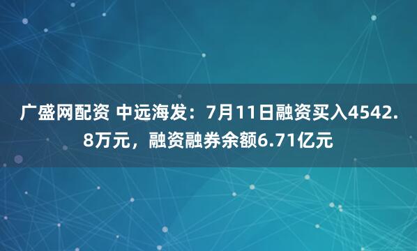 广盛网配资 中远海发：7月11日融资买入4542.8万元，融资融券余额6.71亿元